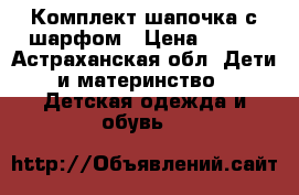 Комплект шапочка с шарфом › Цена ­ 300 - Астраханская обл. Дети и материнство » Детская одежда и обувь   